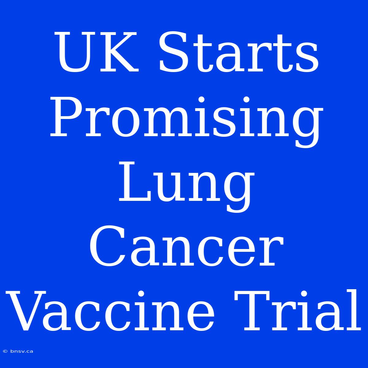 UK Starts Promising Lung Cancer Vaccine Trial