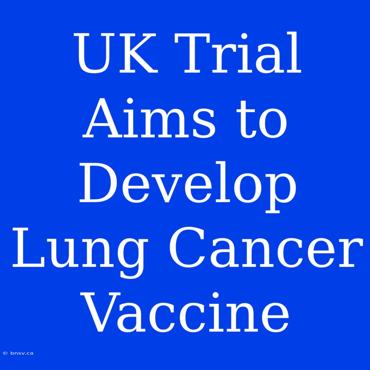 UK Trial Aims To Develop Lung Cancer Vaccine