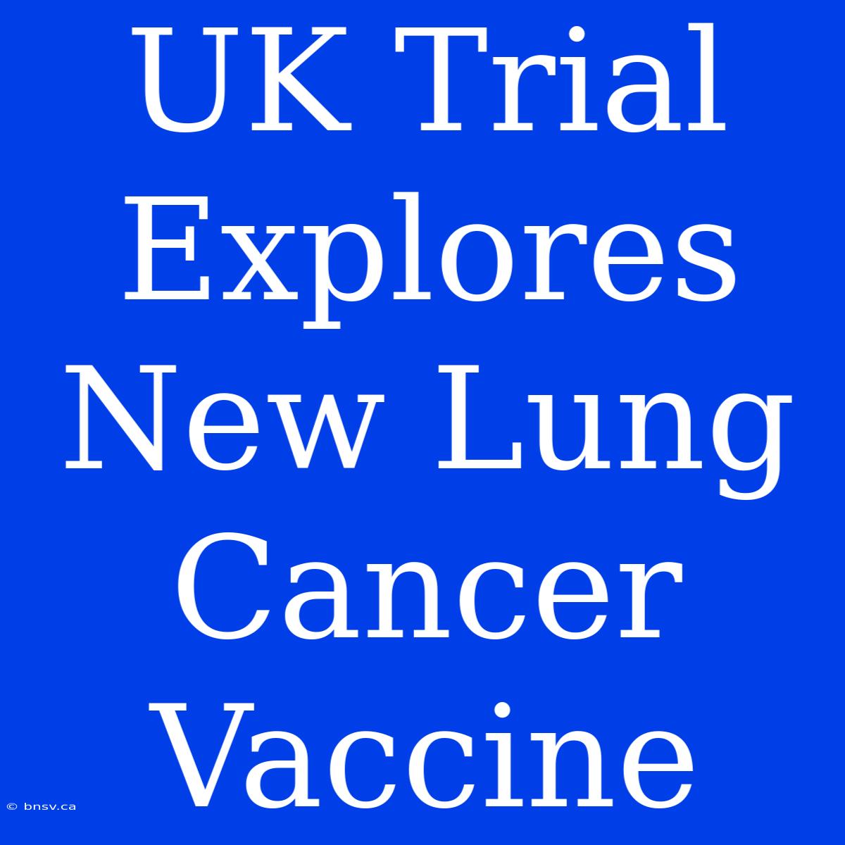 UK Trial Explores New Lung Cancer Vaccine