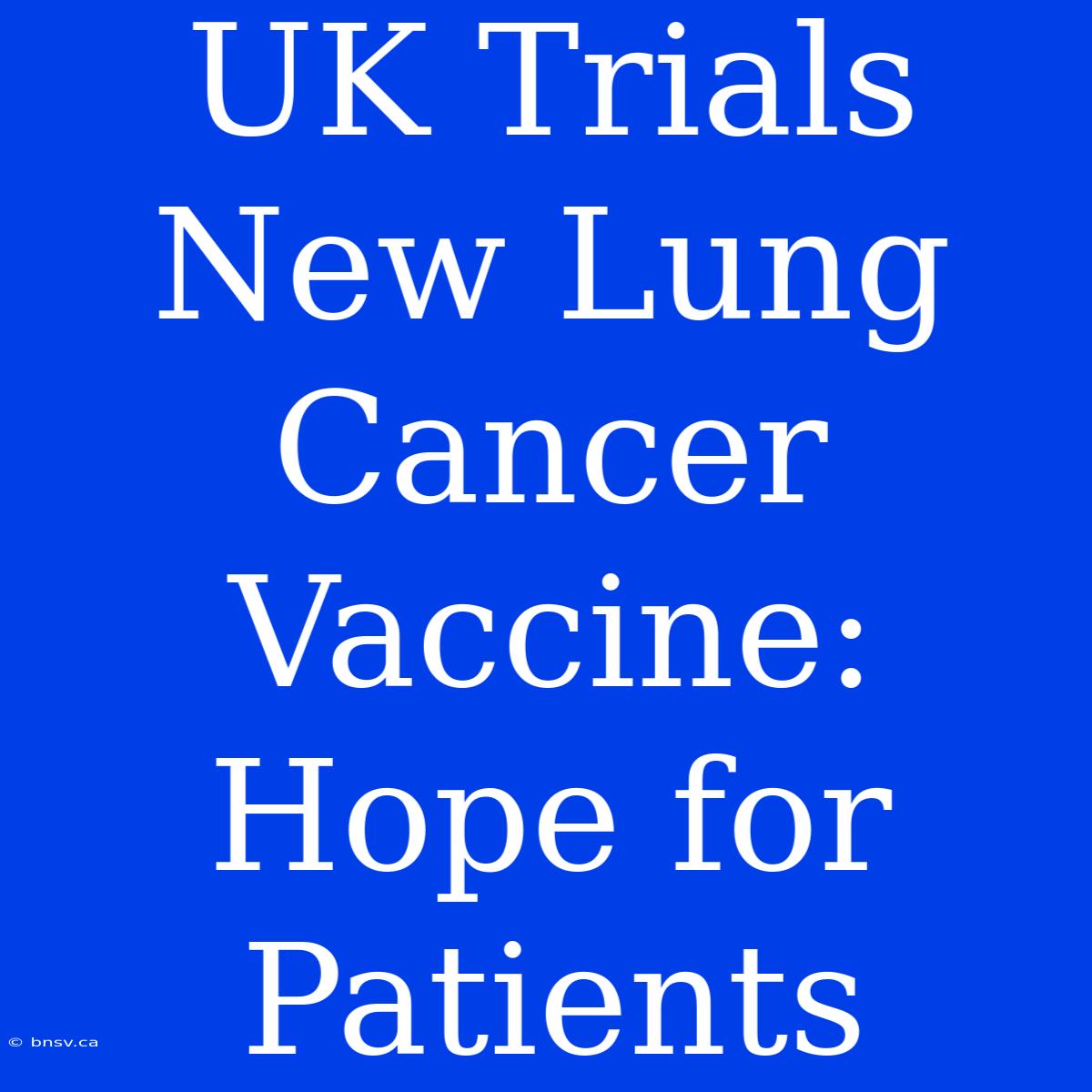 UK Trials New Lung Cancer Vaccine: Hope For Patients