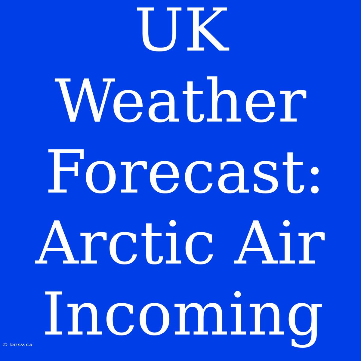 UK Weather Forecast: Arctic Air Incoming