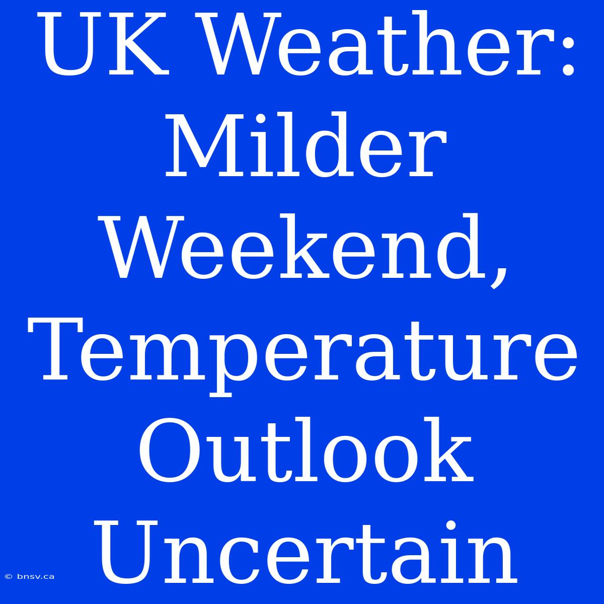 UK Weather: Milder Weekend, Temperature Outlook Uncertain