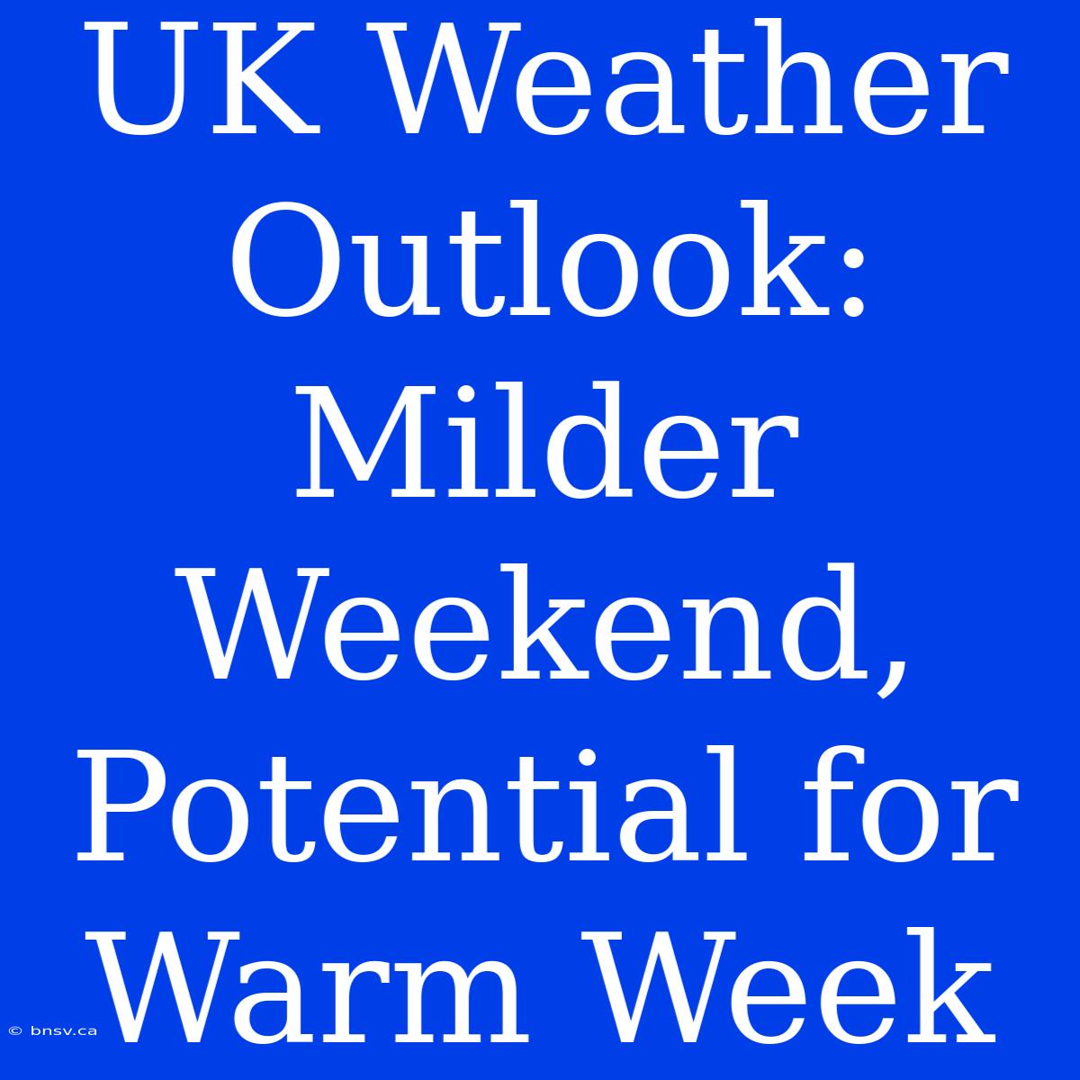 UK Weather Outlook: Milder Weekend, Potential For Warm Week