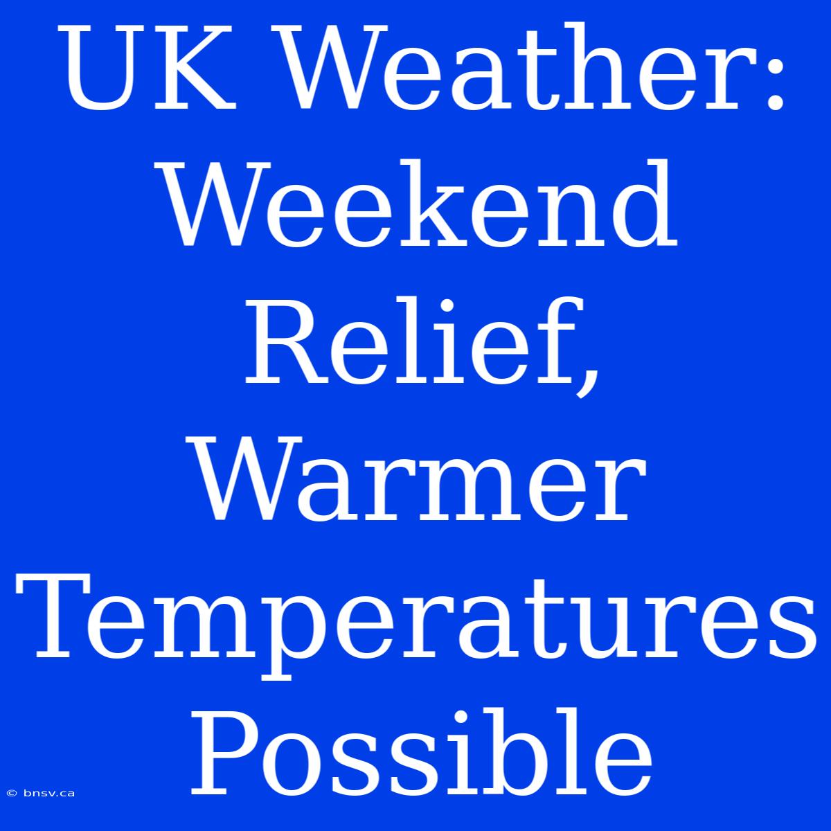 UK Weather: Weekend Relief, Warmer Temperatures Possible