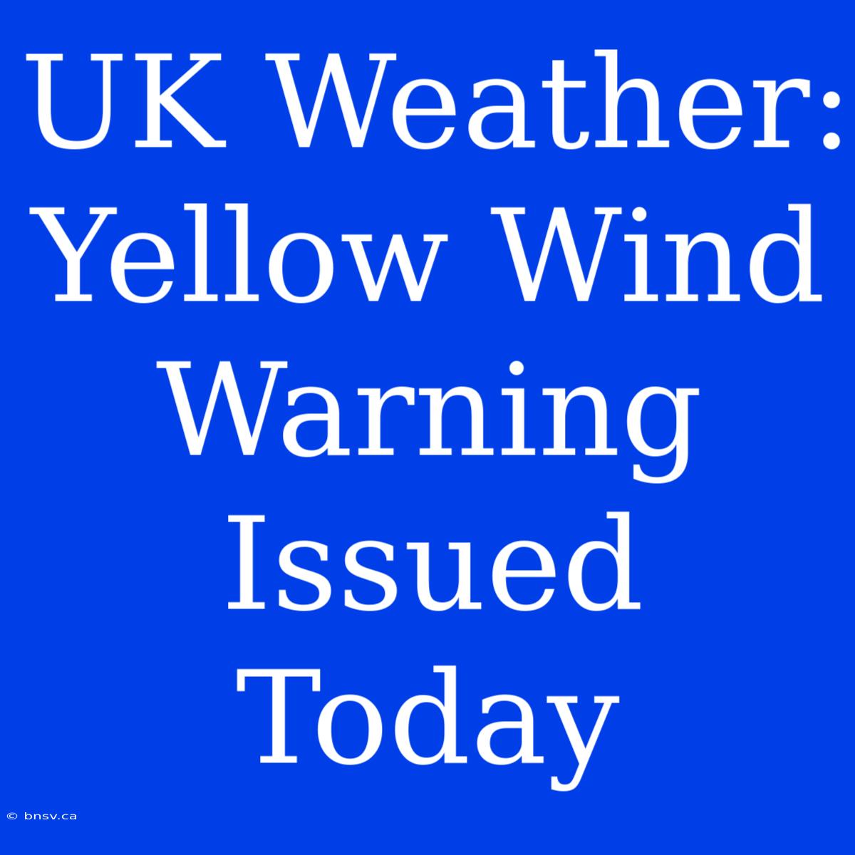 UK Weather: Yellow Wind Warning Issued Today