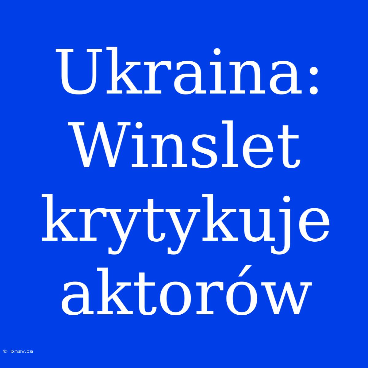 Ukraina: Winslet Krytykuje Aktorów