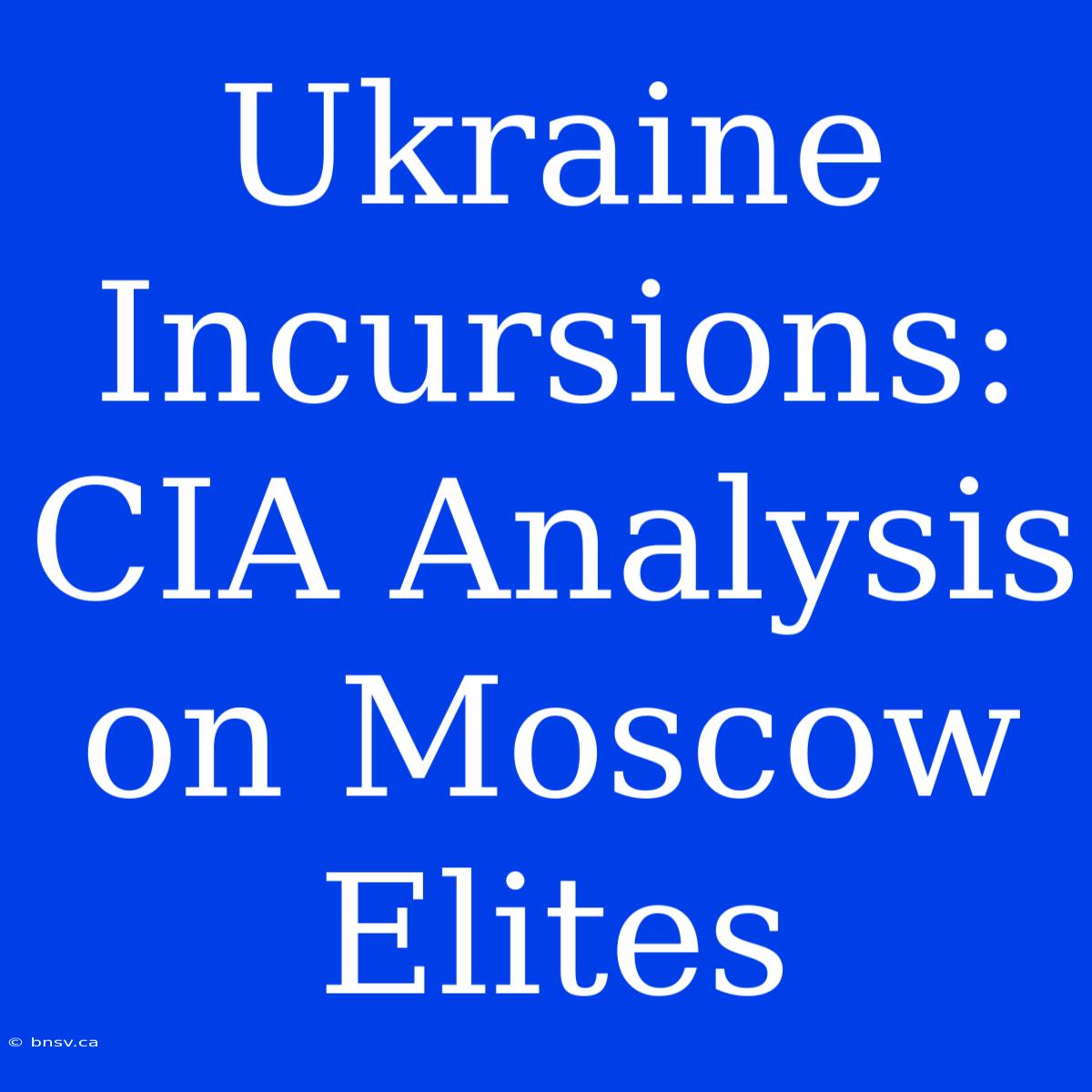 Ukraine Incursions: CIA Analysis On Moscow Elites