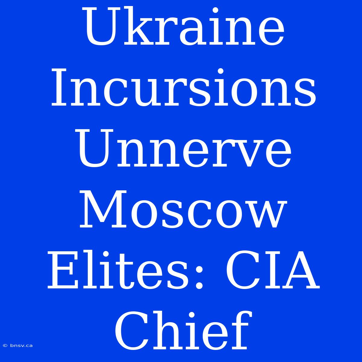 Ukraine Incursions Unnerve Moscow Elites: CIA Chief