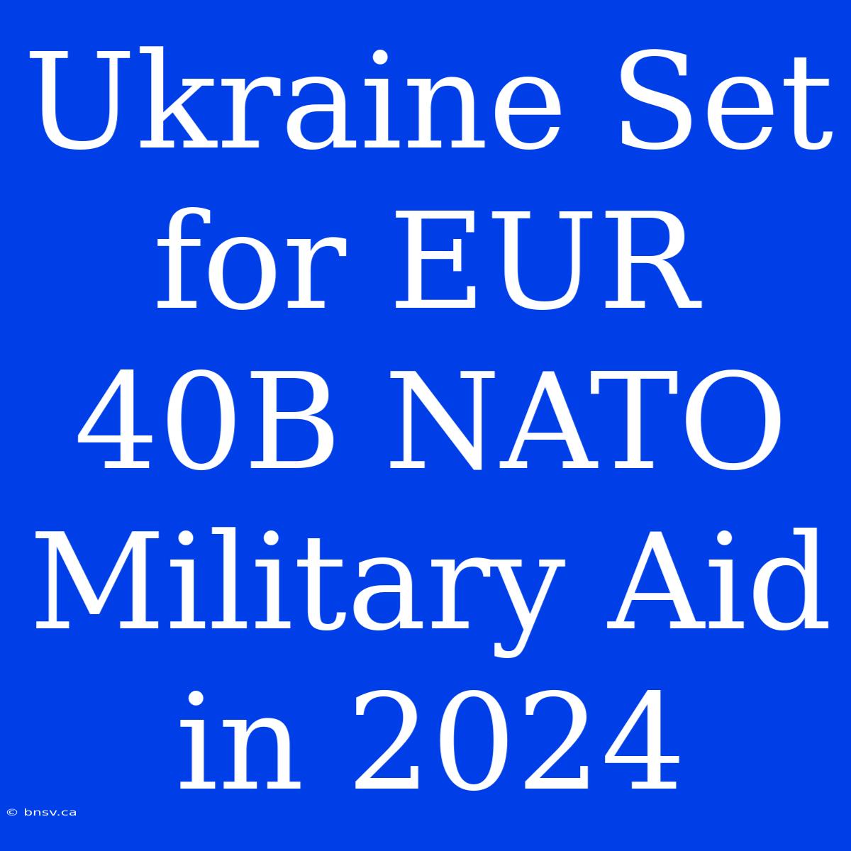 Ukraine Set For EUR 40B NATO Military Aid In 2024