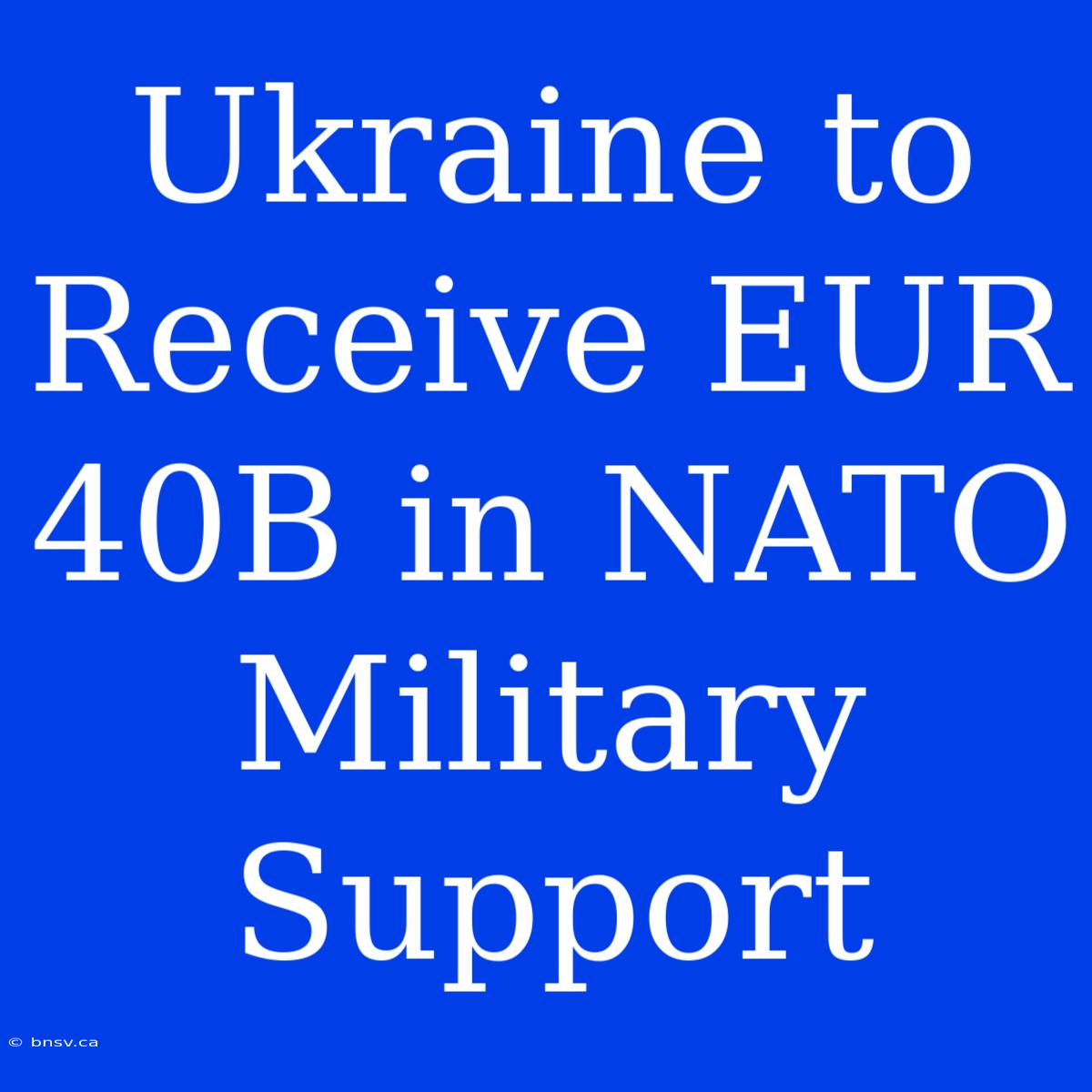 Ukraine To Receive EUR 40B In NATO Military Support