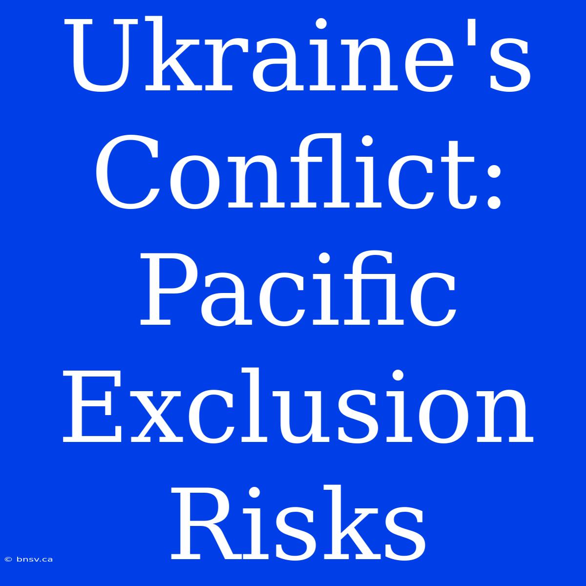 Ukraine's Conflict: Pacific Exclusion Risks