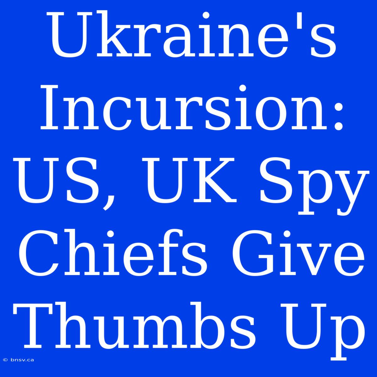 Ukraine's Incursion: US, UK Spy Chiefs Give Thumbs Up