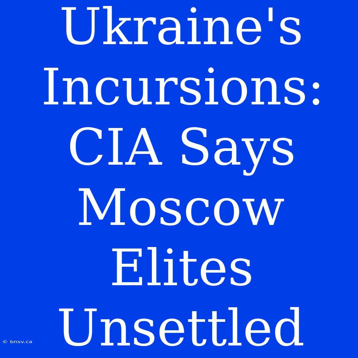 Ukraine's Incursions: CIA Says Moscow Elites Unsettled