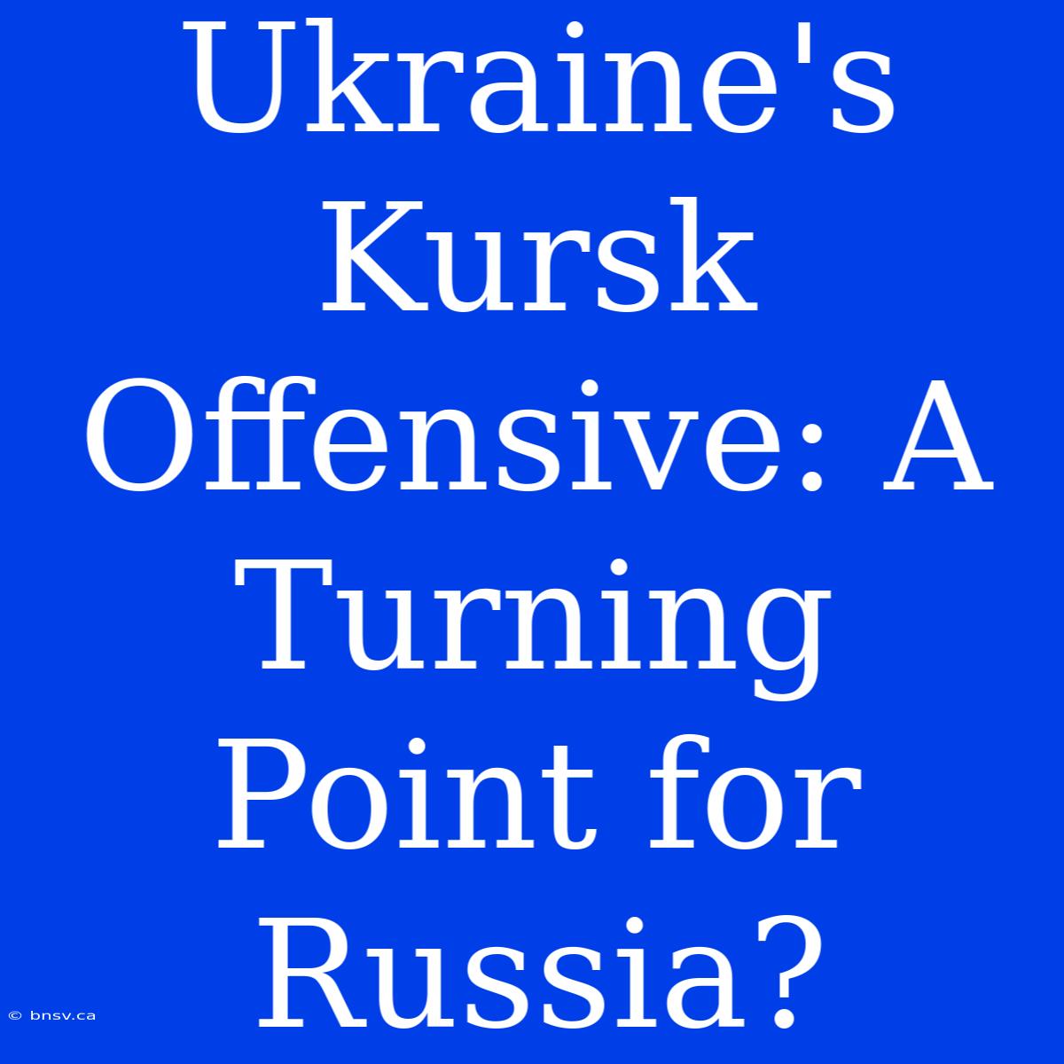 Ukraine's Kursk Offensive: A Turning Point For Russia?