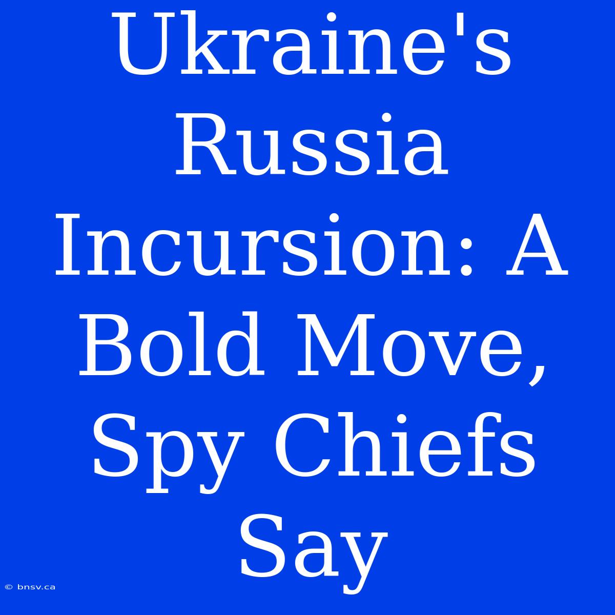 Ukraine's Russia Incursion: A Bold Move, Spy Chiefs Say