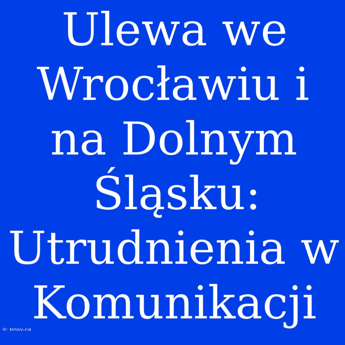 Ulewa We Wrocławiu I Na Dolnym Śląsku: Utrudnienia W Komunikacji