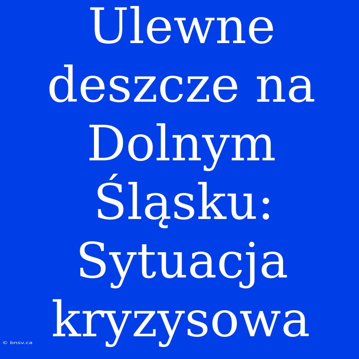 Ulewne Deszcze Na Dolnym Śląsku: Sytuacja Kryzysowa