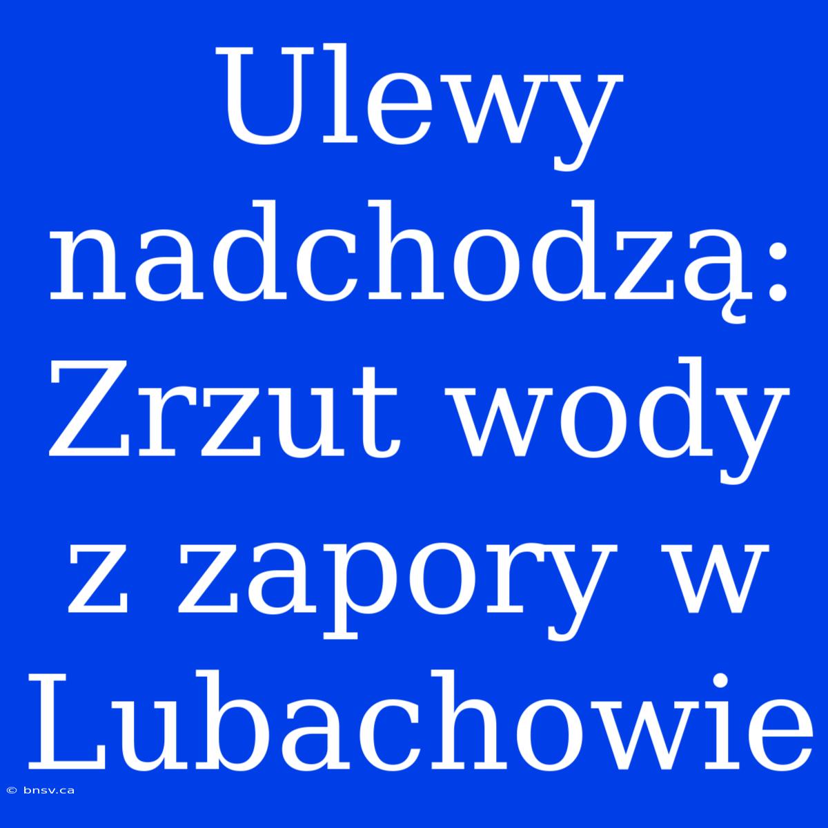 Ulewy Nadchodzą: Zrzut Wody Z Zapory W Lubachowie