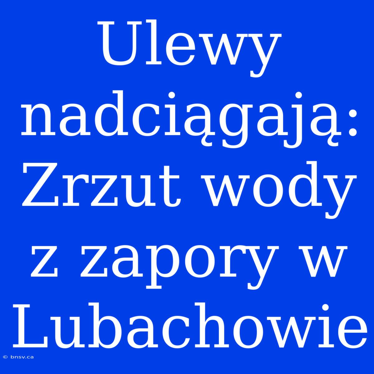 Ulewy Nadciągają: Zrzut Wody Z Zapory W Lubachowie