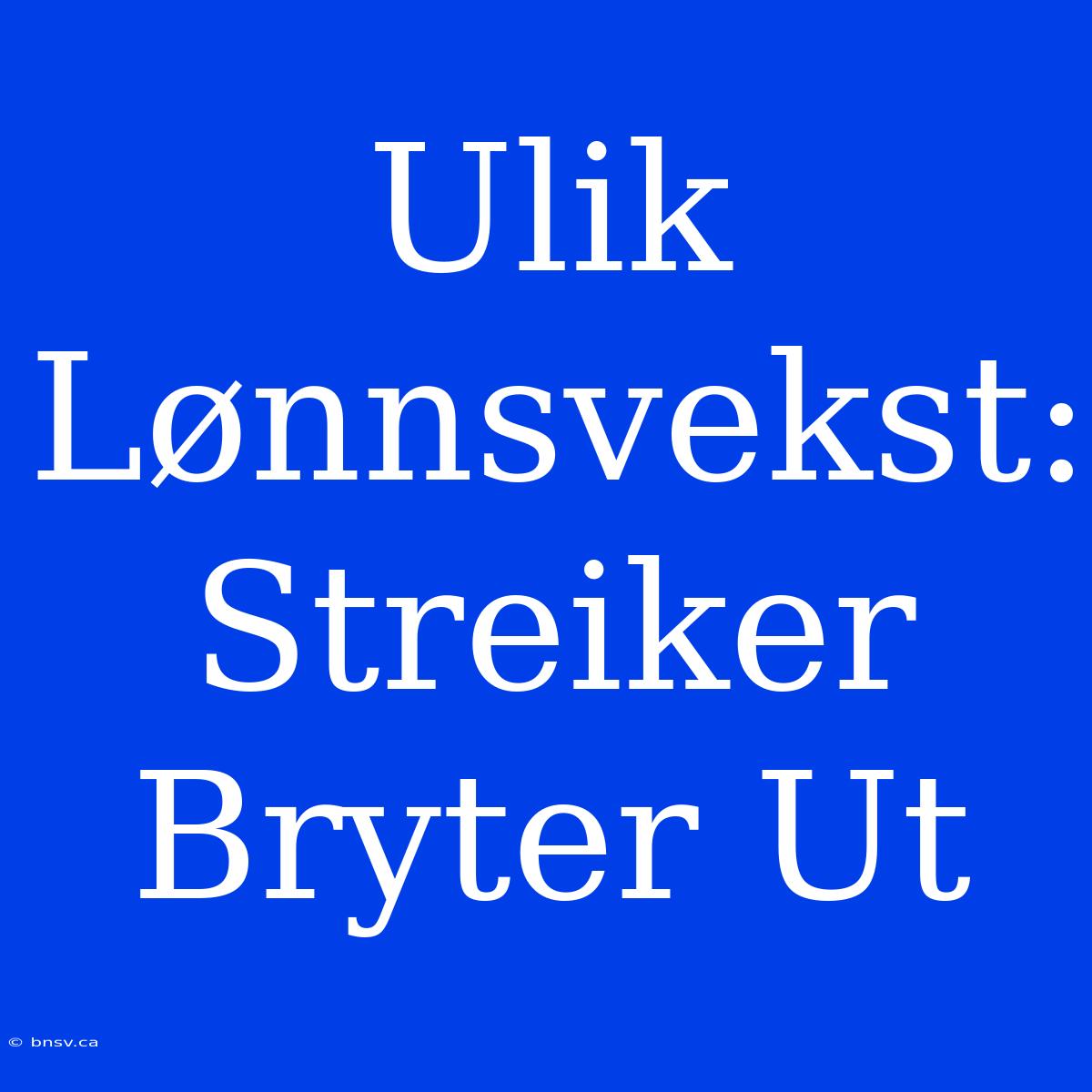 Ulik Lønnsvekst: Streiker Bryter Ut