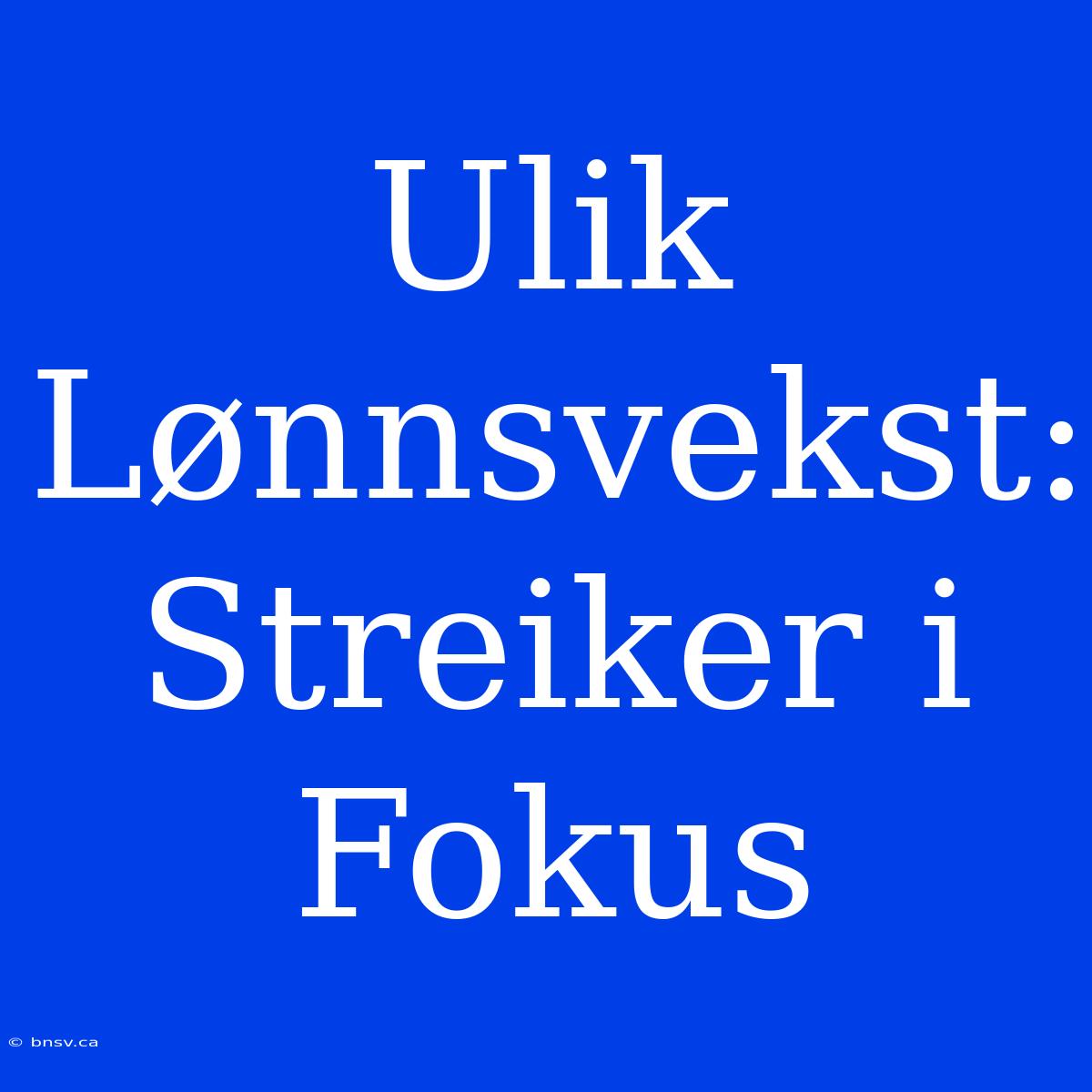 Ulik Lønnsvekst: Streiker I Fokus