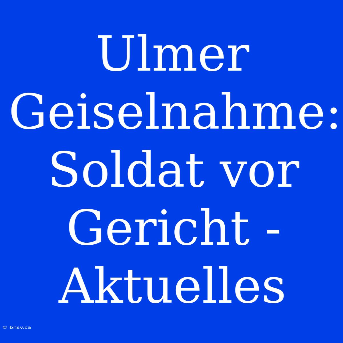 Ulmer Geiselnahme: Soldat Vor Gericht - Aktuelles