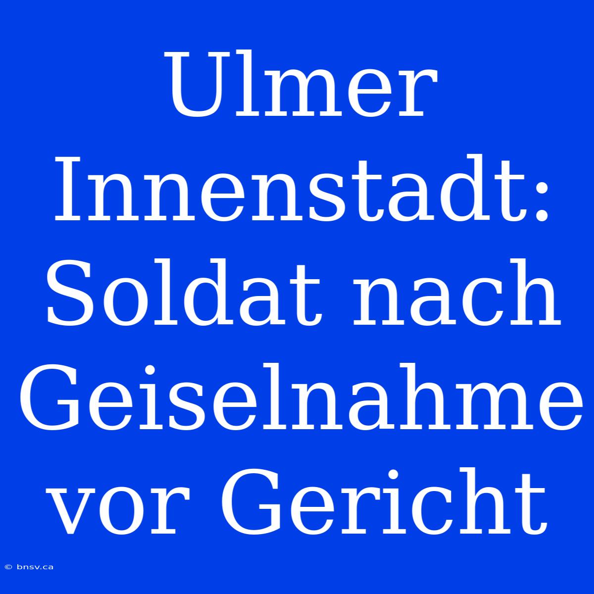 Ulmer Innenstadt: Soldat Nach Geiselnahme Vor Gericht