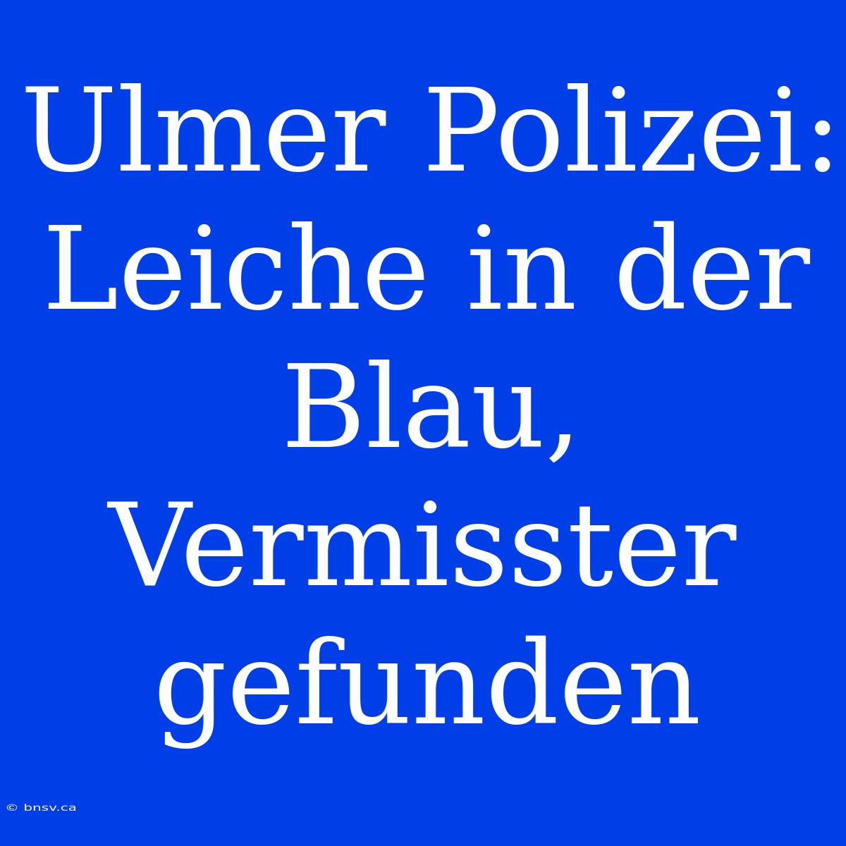 Ulmer Polizei: Leiche In Der Blau, Vermisster Gefunden