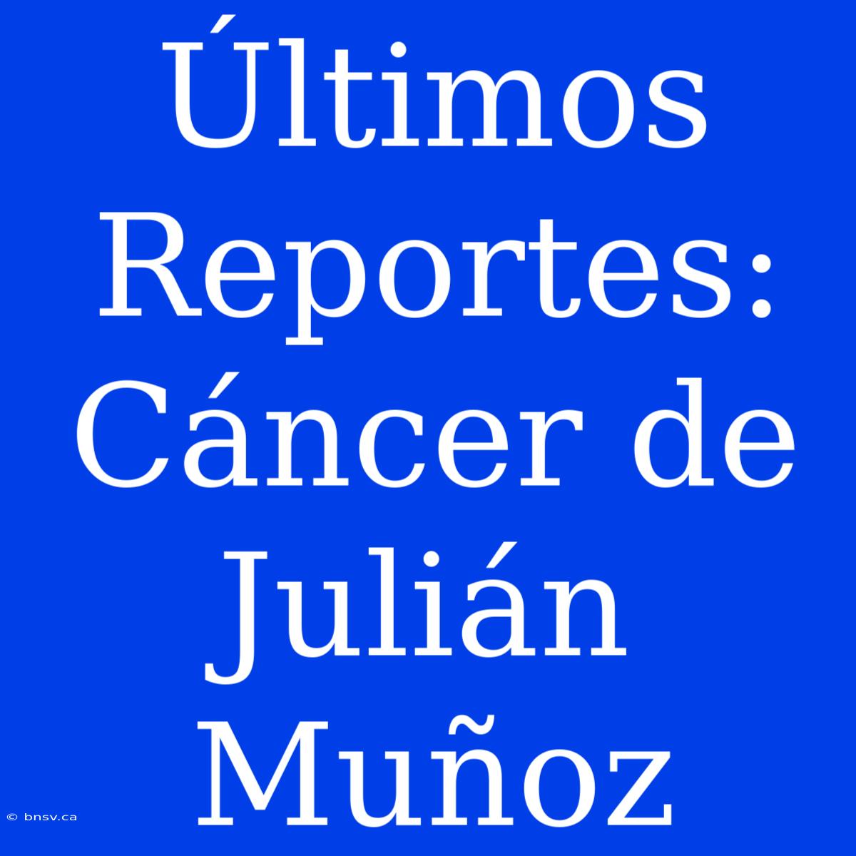 Últimos Reportes: Cáncer De Julián Muñoz