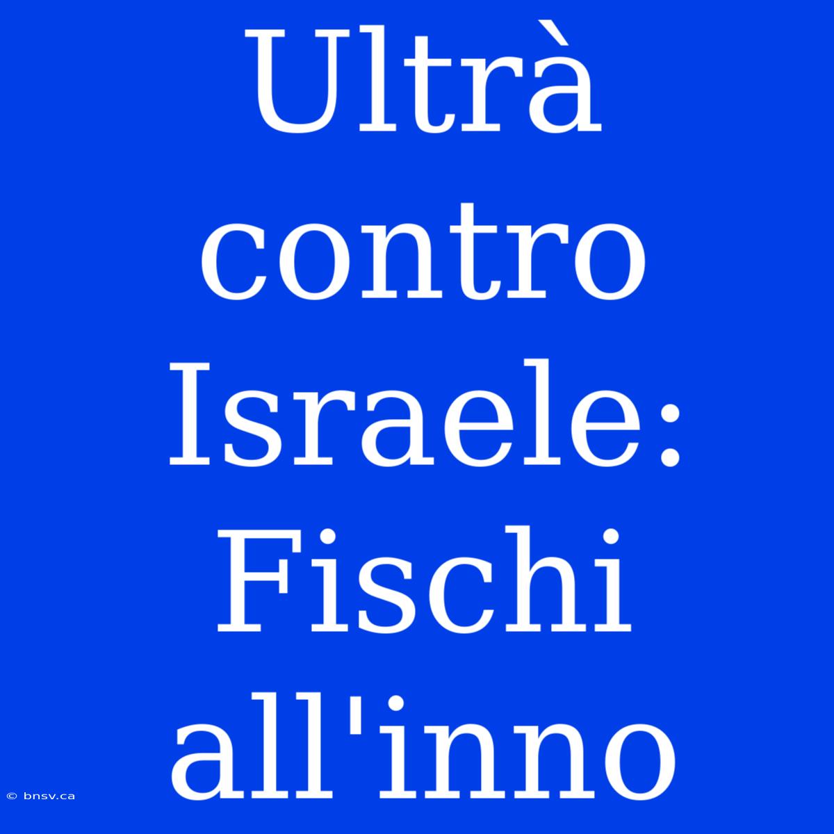 Ultrà Contro Israele: Fischi All'inno