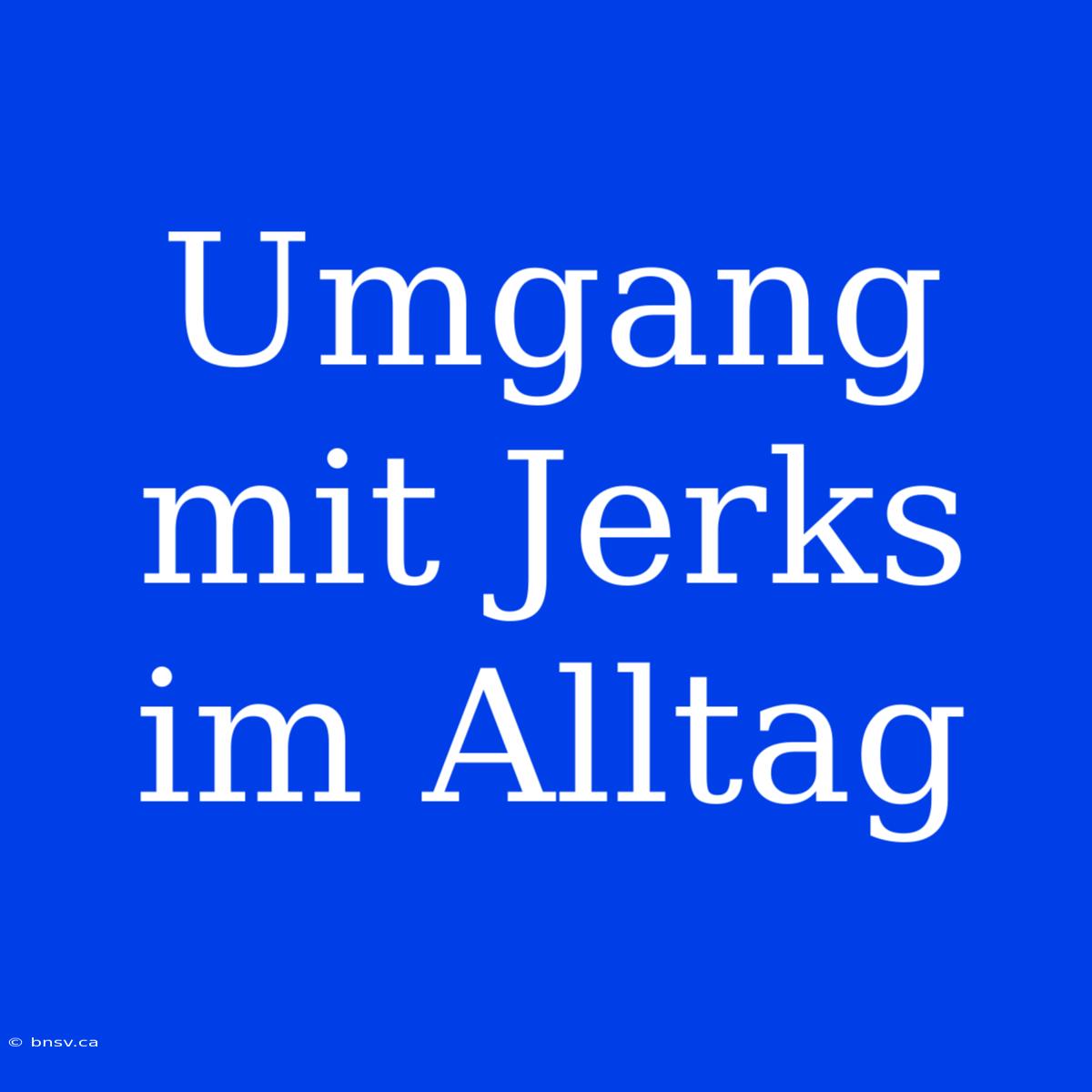 Umgang Mit Jerks Im Alltag