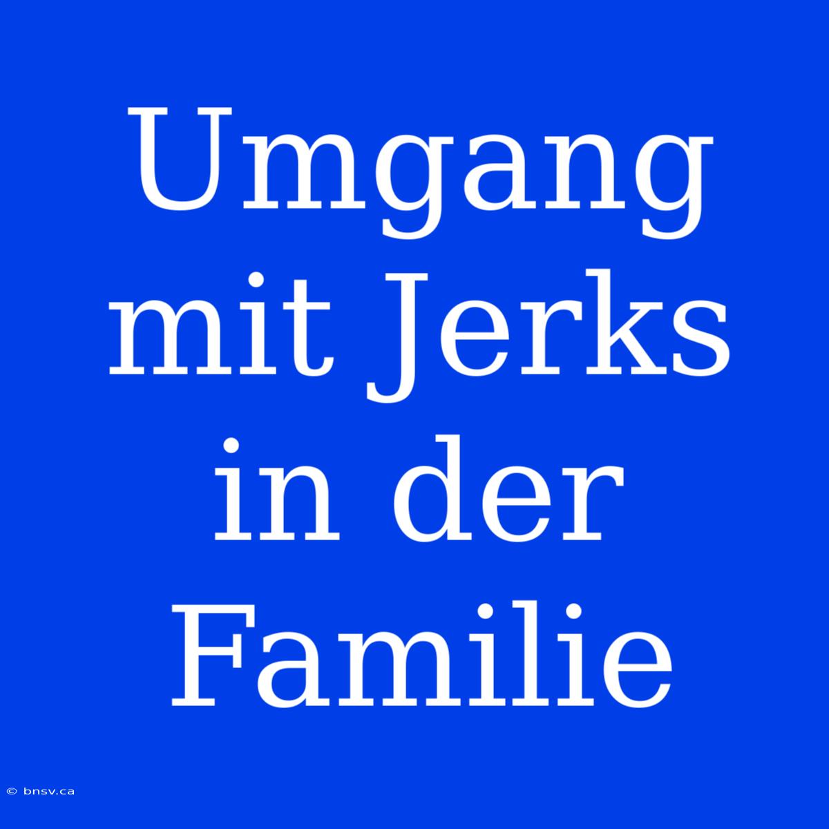 Umgang Mit Jerks In Der Familie