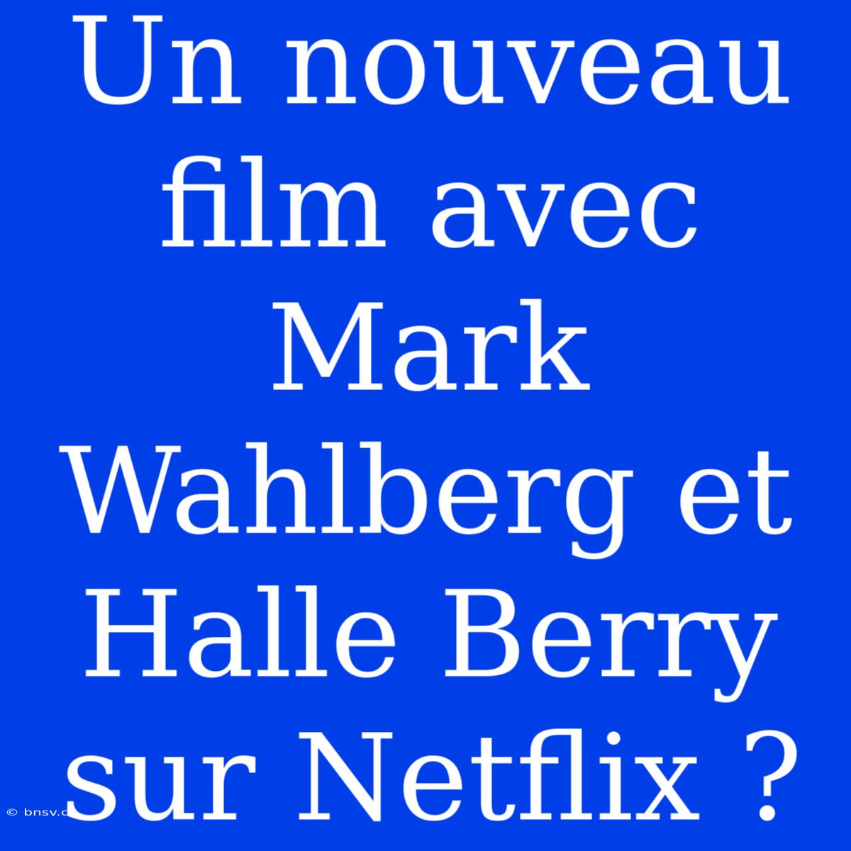 Un Nouveau Film Avec Mark Wahlberg Et Halle Berry Sur Netflix ?