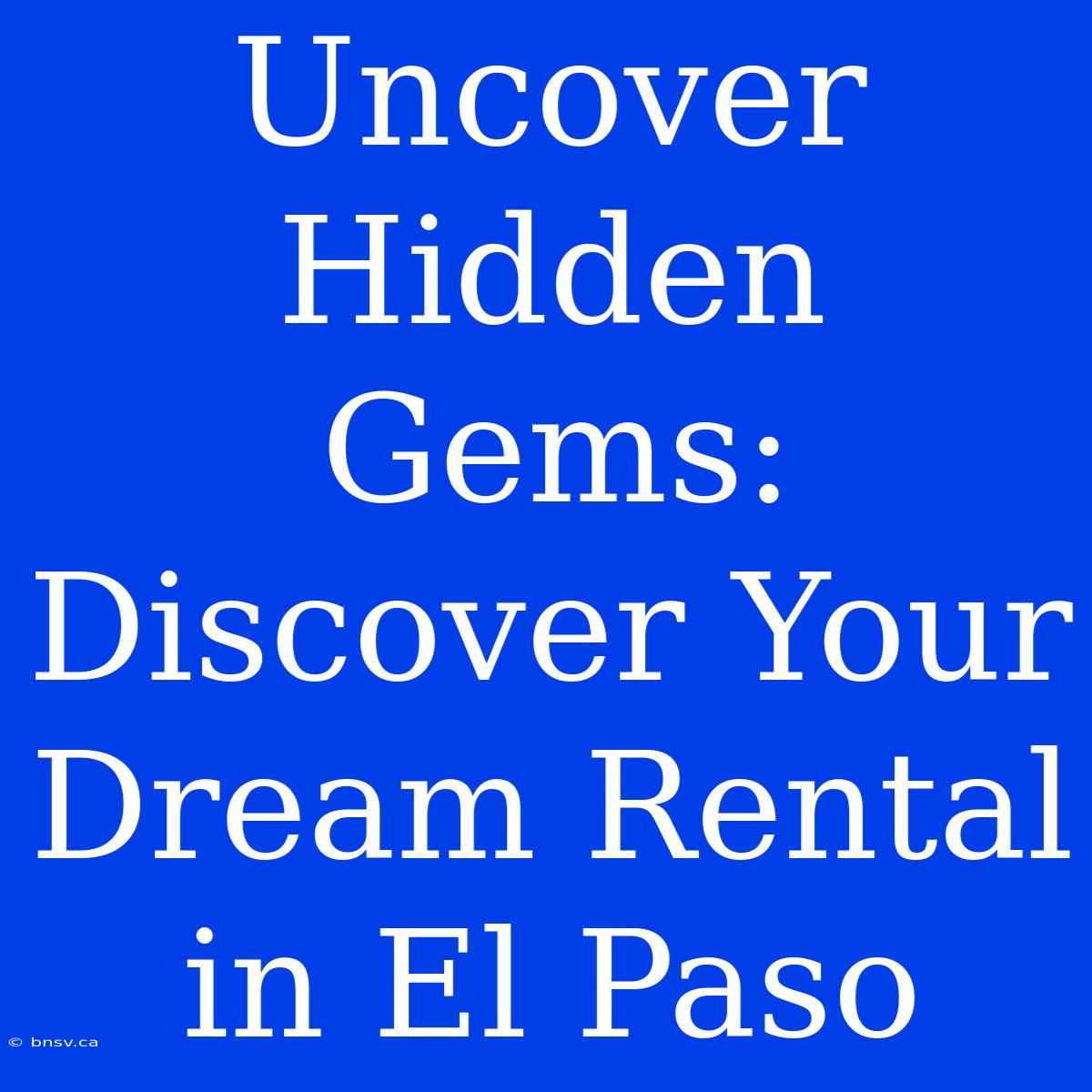 Uncover Hidden Gems: Discover Your Dream Rental In El Paso