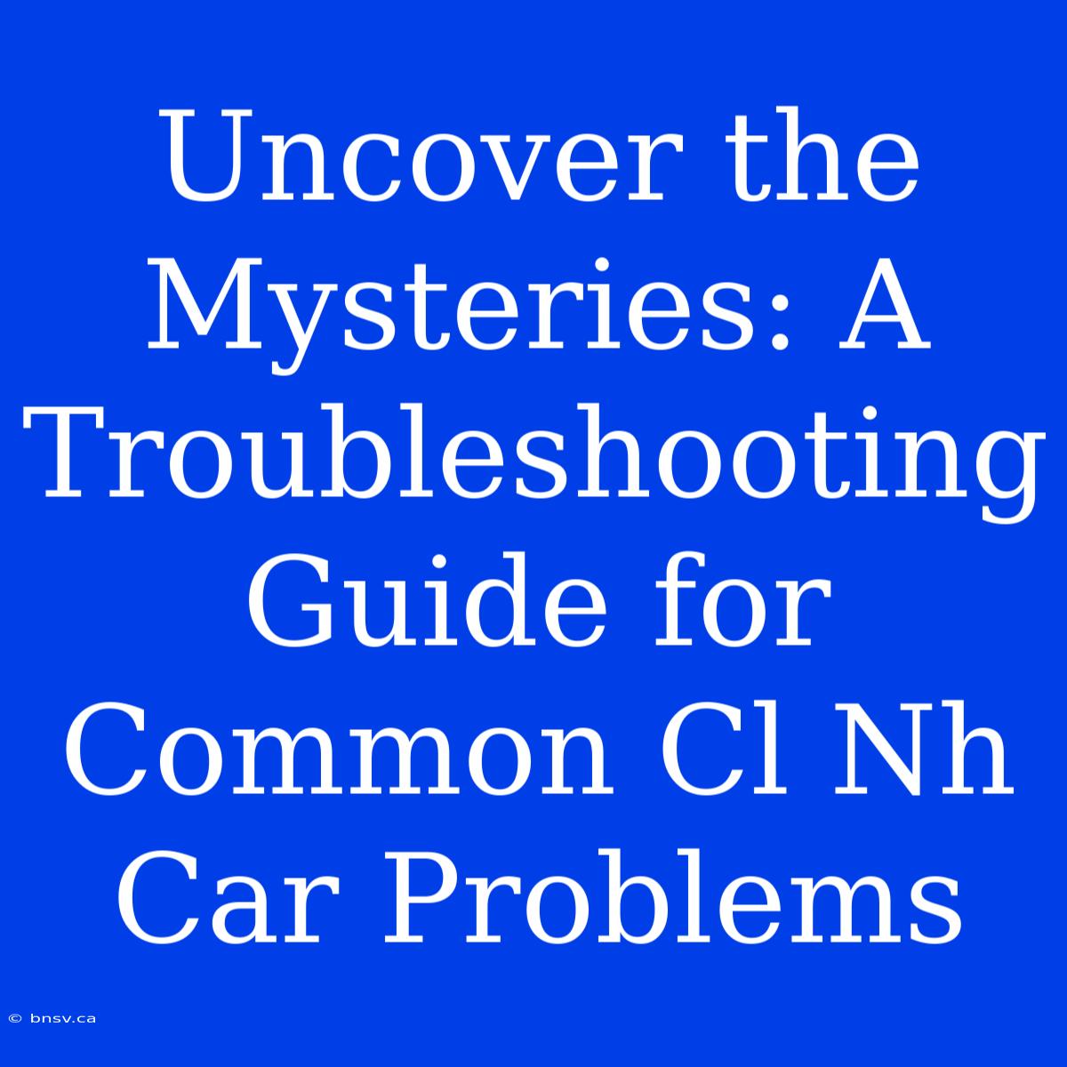 Uncover The Mysteries: A Troubleshooting Guide For Common Cl Nh Car Problems