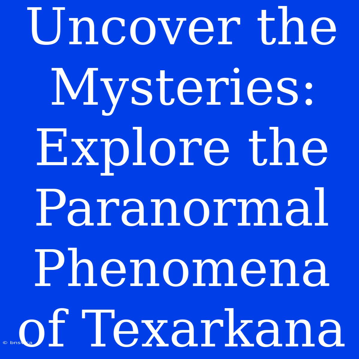 Uncover The Mysteries: Explore The Paranormal Phenomena Of Texarkana