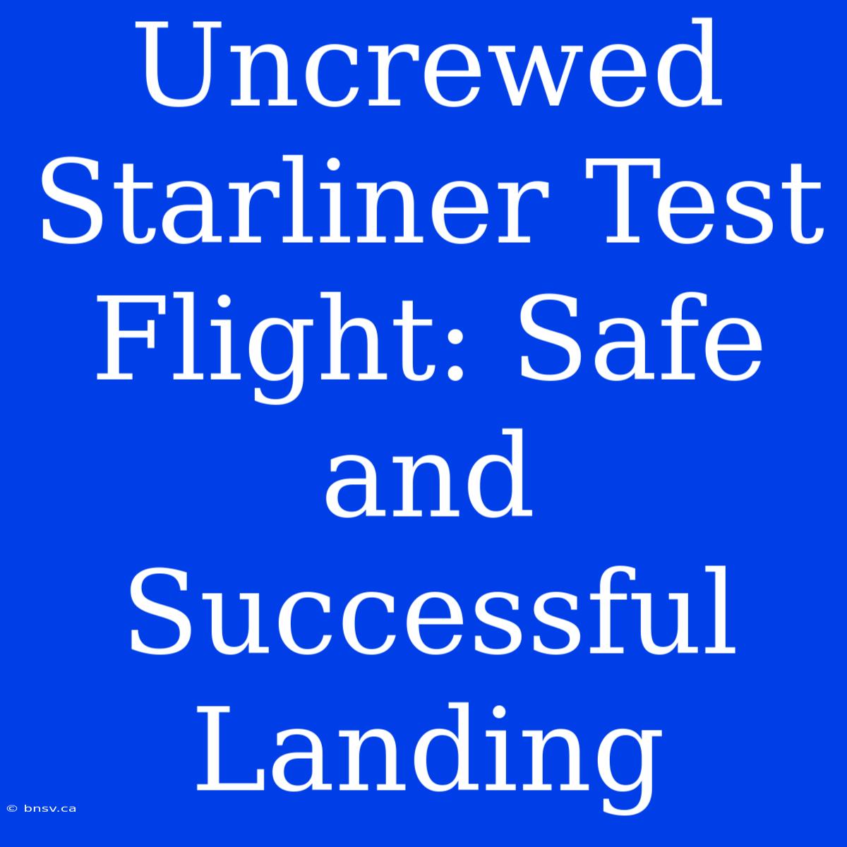 Uncrewed Starliner Test Flight: Safe And Successful Landing