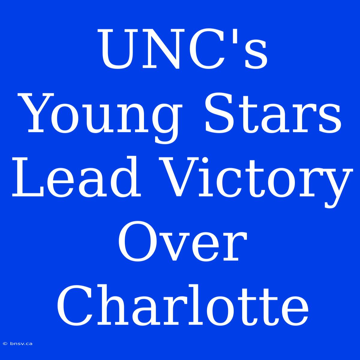 UNC's Young Stars Lead Victory Over Charlotte