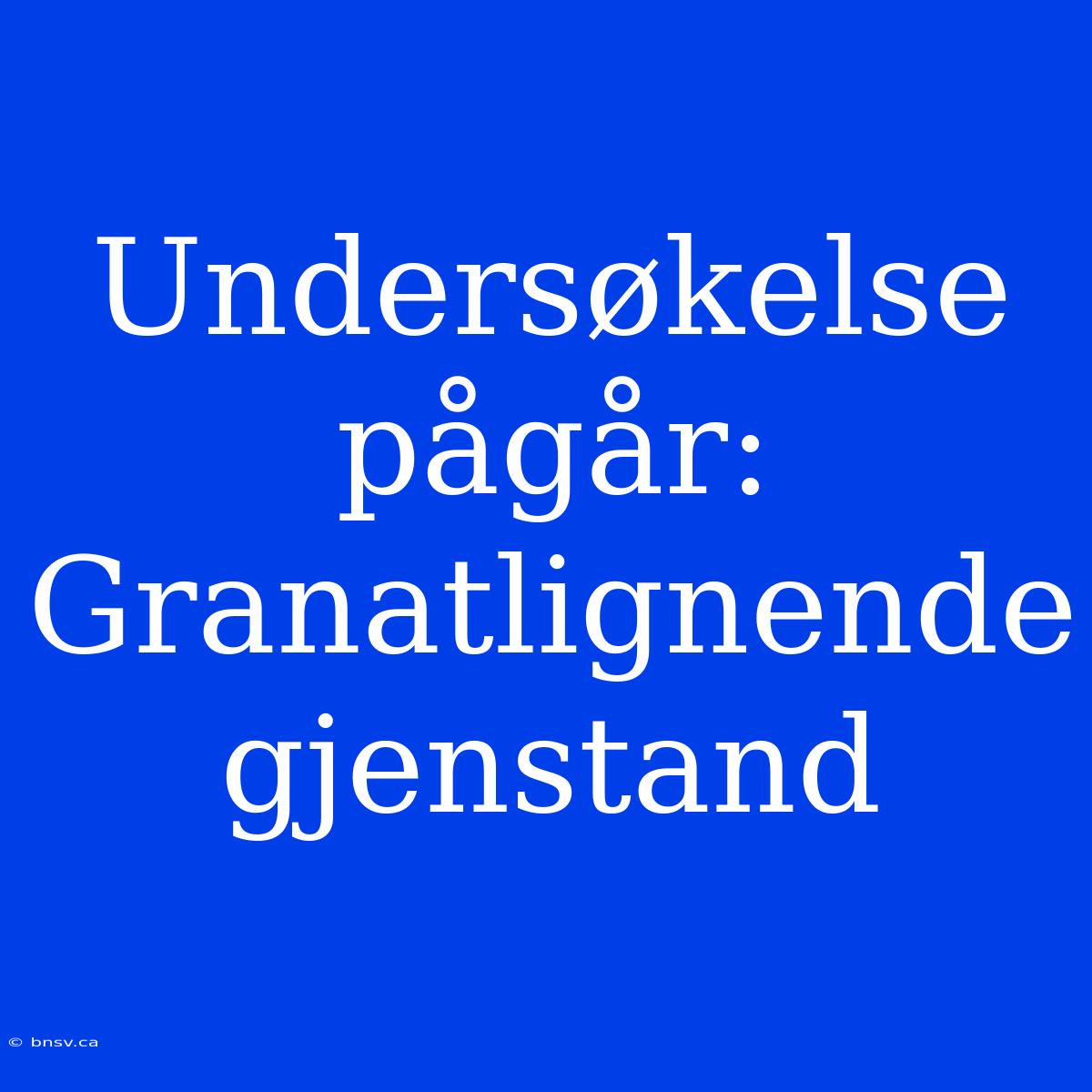 Undersøkelse Pågår: Granatlignende Gjenstand