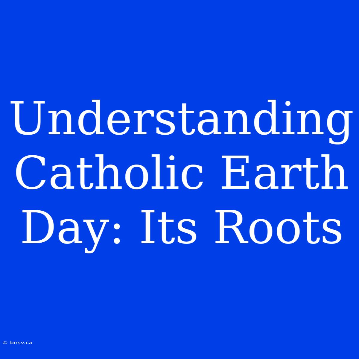 Understanding Catholic Earth Day: Its Roots