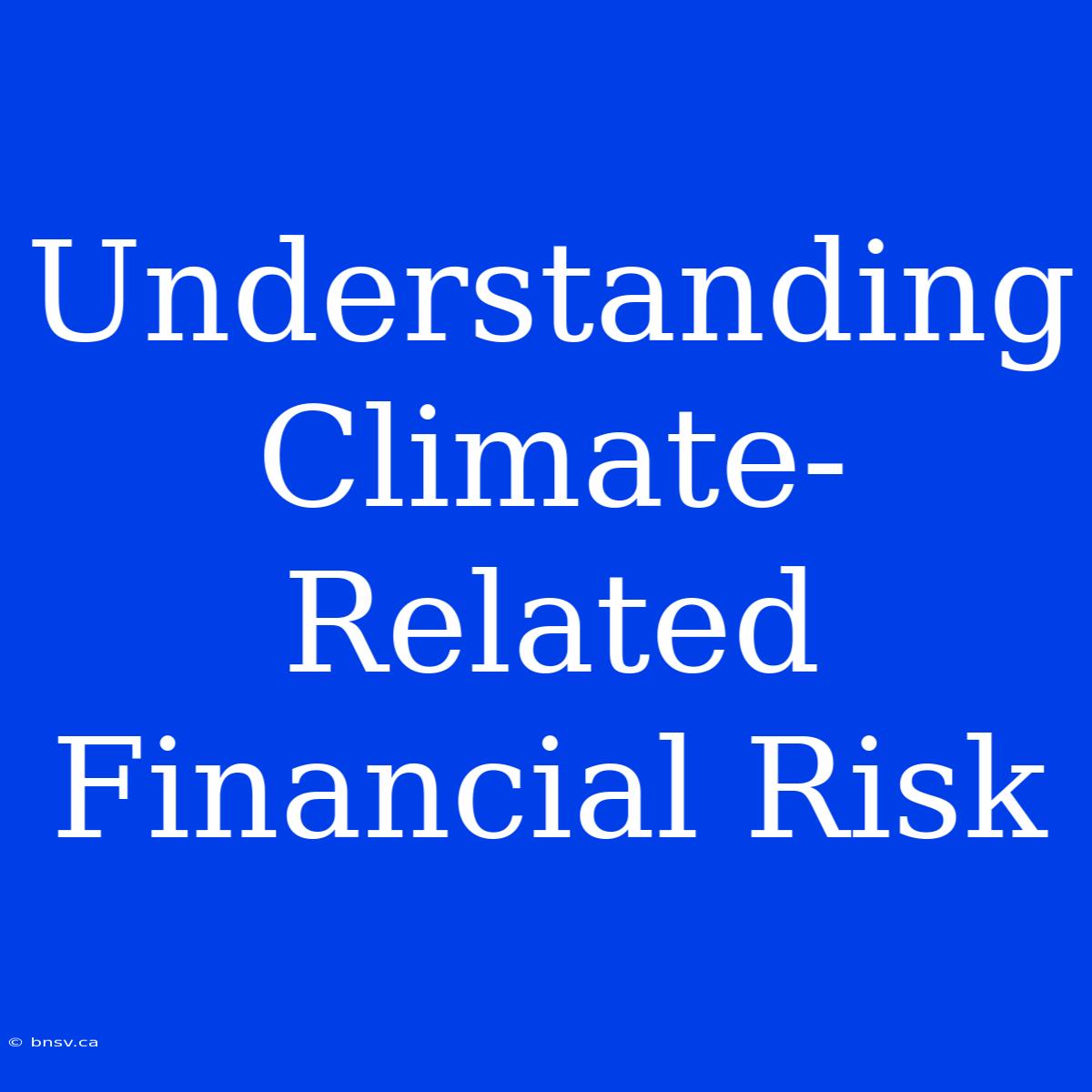 Understanding Climate-Related Financial Risk