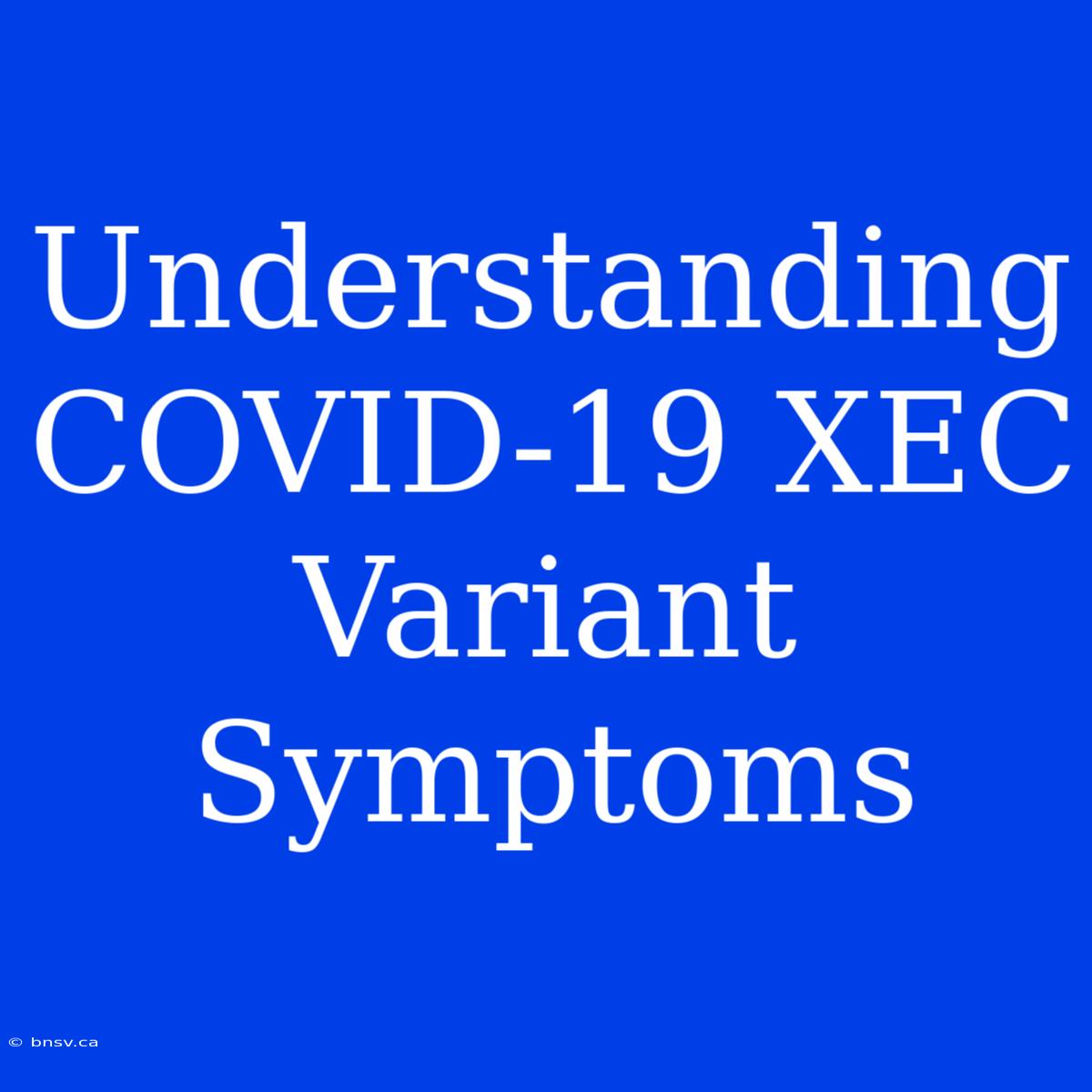 Understanding COVID-19 XEC Variant Symptoms