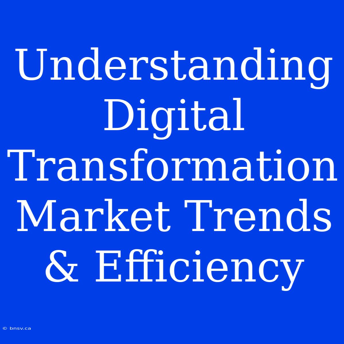 Understanding Digital Transformation Market Trends & Efficiency