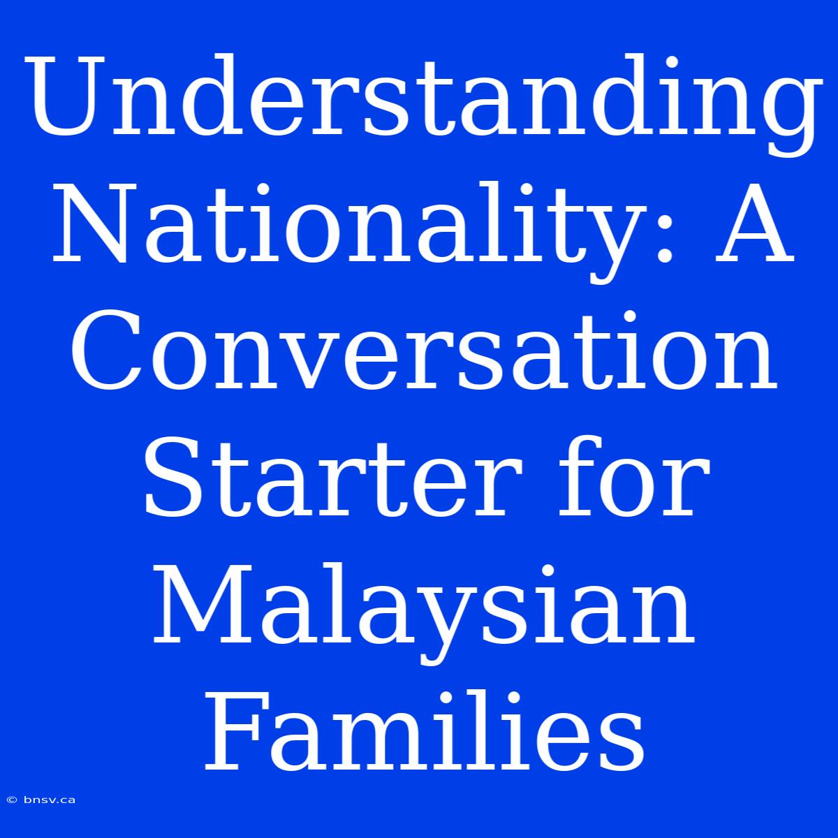 Understanding Nationality: A Conversation Starter For Malaysian Families