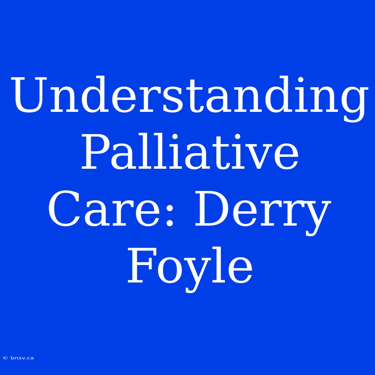 Understanding Palliative Care: Derry Foyle