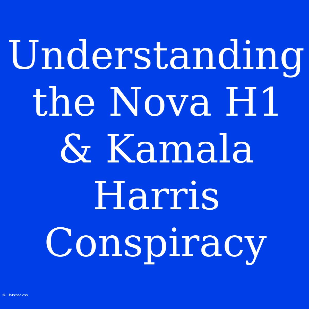 Understanding The Nova H1 & Kamala Harris Conspiracy