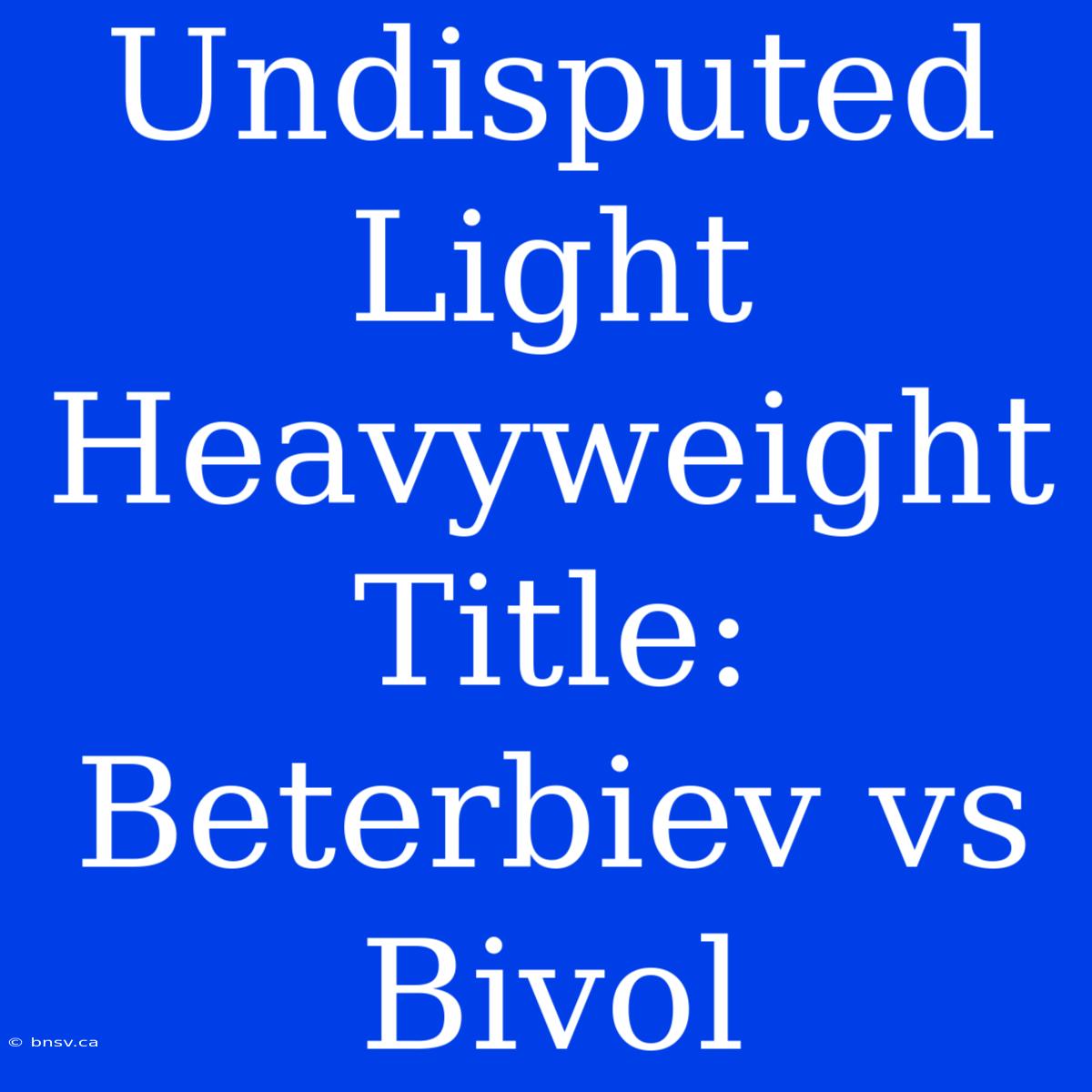 Undisputed Light Heavyweight Title: Beterbiev Vs Bivol