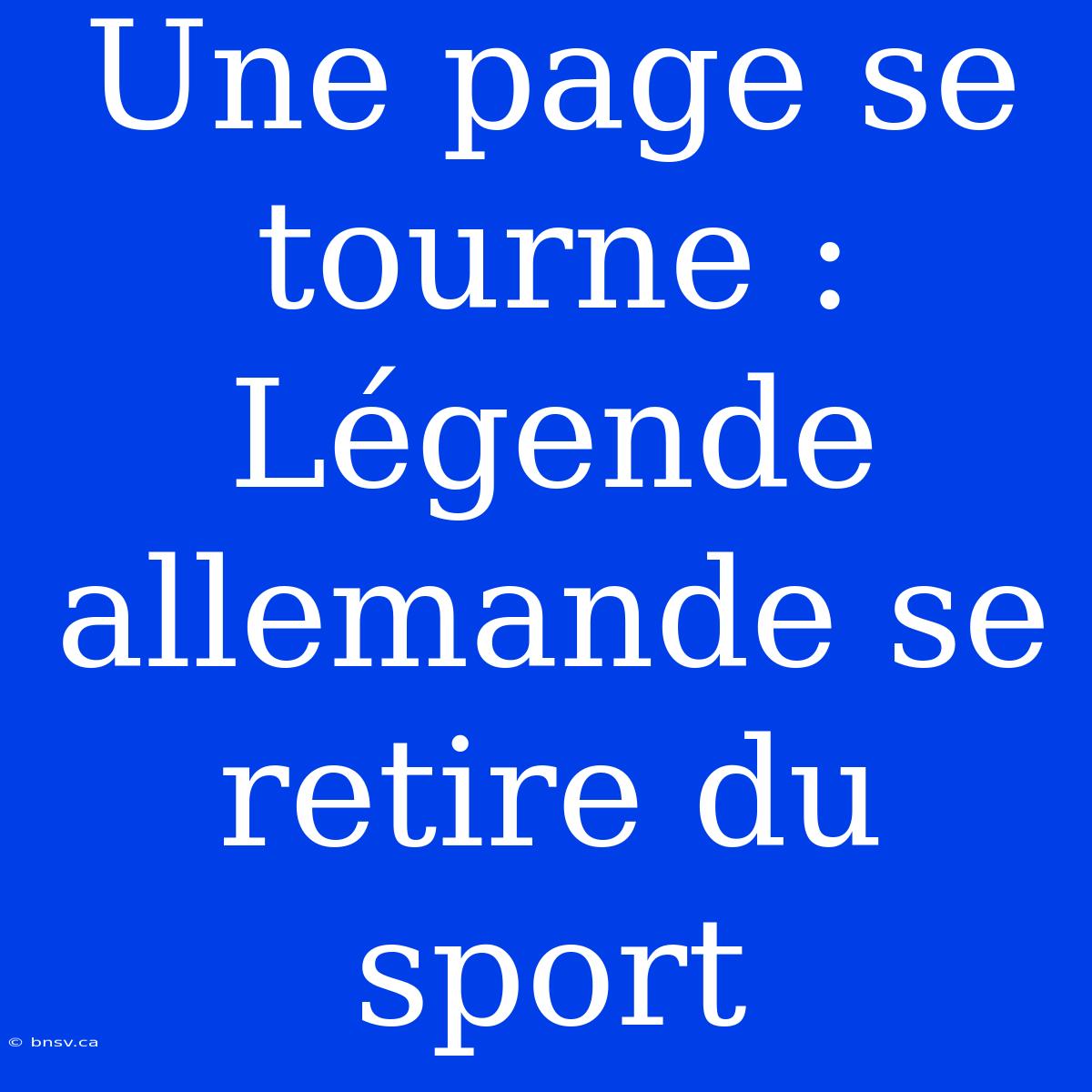 Une Page Se Tourne : Légende Allemande Se Retire Du Sport