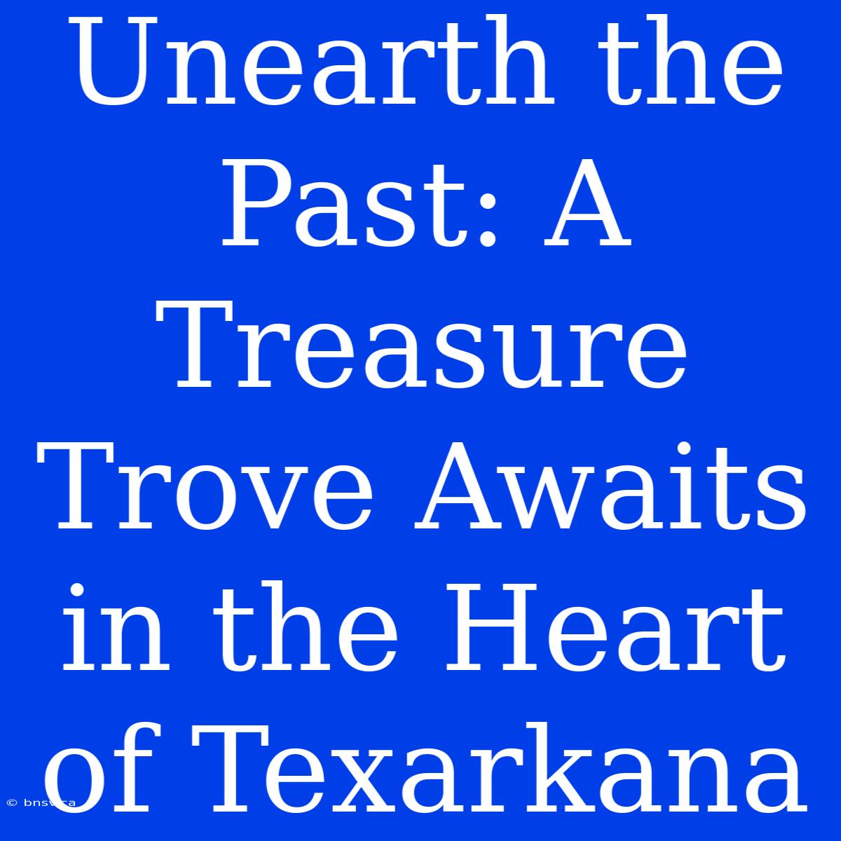 Unearth The Past: A Treasure Trove Awaits In The Heart Of Texarkana