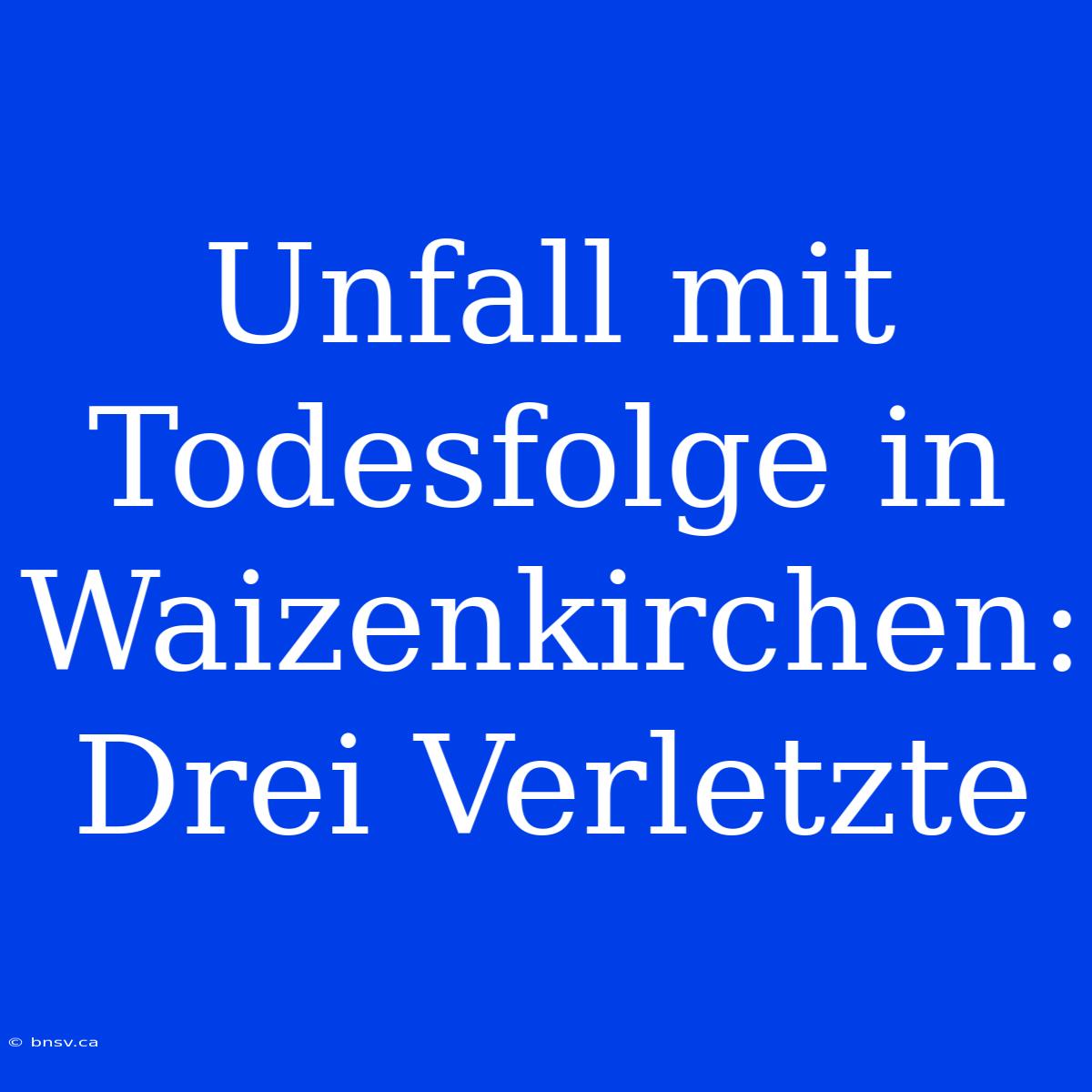 Unfall Mit Todesfolge In Waizenkirchen: Drei Verletzte